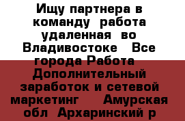 Ищу партнера в команду (работа удаленная) во Владивостоке - Все города Работа » Дополнительный заработок и сетевой маркетинг   . Амурская обл.,Архаринский р-н